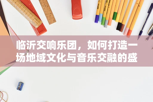 临沂交响乐团，如何打造一场地域文化与音乐交融的盛宴？