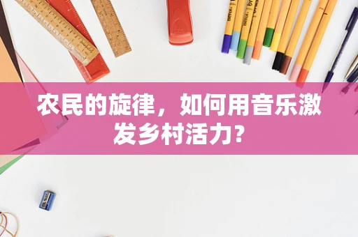 农民的旋律，如何用音乐激发乡村活力？