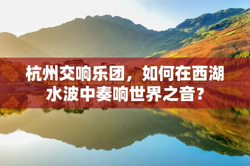 杭州交响乐团，如何在西湖水波中奏响世界之音？