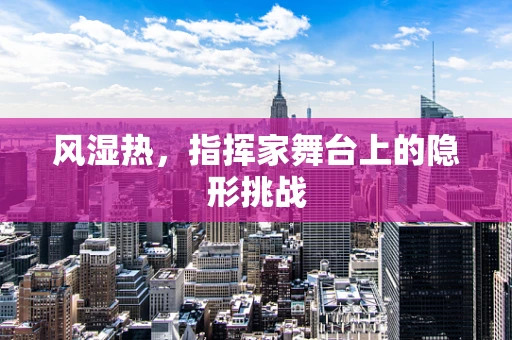 风湿热，指挥家舞台上的隐形挑战