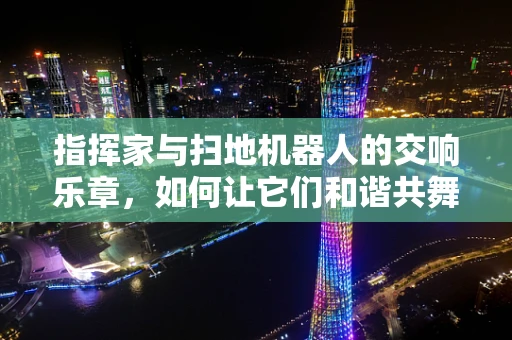 指挥家与扫地机器人的交响乐章，如何让它们和谐共舞？