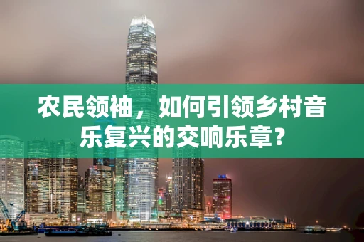 农民领袖，如何引领乡村音乐复兴的交响乐章？