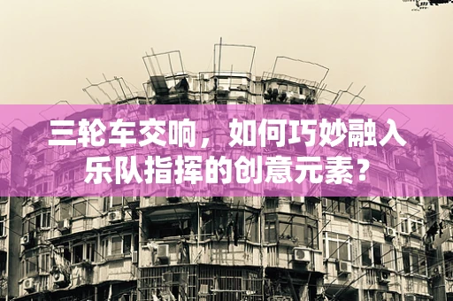 三轮车交响，如何巧妙融入乐队指挥的创意元素？