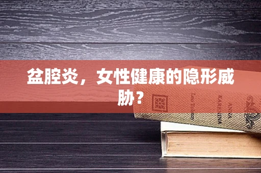 盆腔炎，女性健康的隐形威胁？