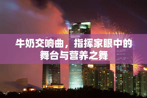 牛奶交响曲，指挥家眼中的舞台与营养之舞