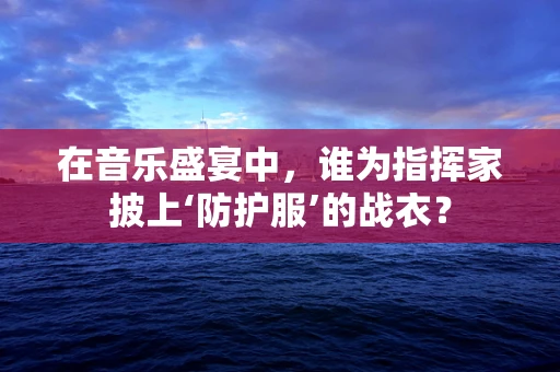 在音乐盛宴中，谁为指挥家披上‘防护服’的战衣？