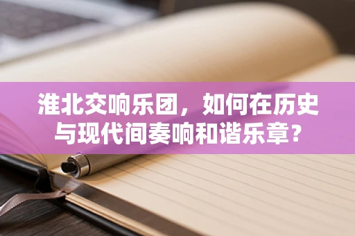 淮北交响乐团，如何在历史与现代间奏响和谐乐章？