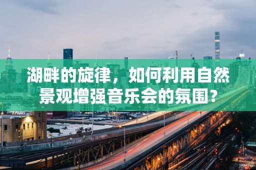 湖畔的旋律，如何利用自然景观增强音乐会的氛围？