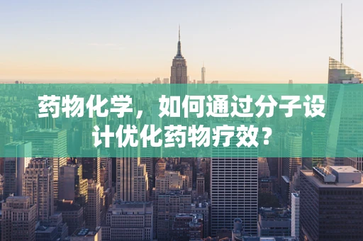 药物化学，如何通过分子设计优化药物疗效？