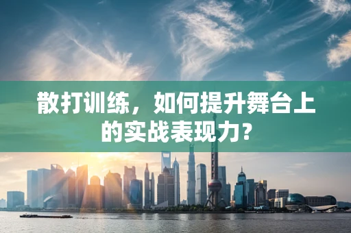 散打训练，如何提升舞台上的实战表现力？