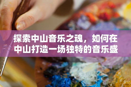 探索中山音乐之魂，如何在中山打造一场独特的音乐盛宴？