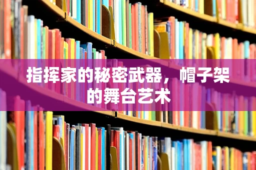 指挥家的秘密武器，帽子架的舞台艺术