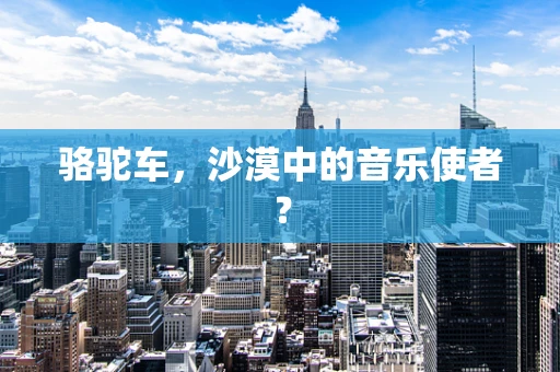 骆驼车，沙漠中的音乐使者？