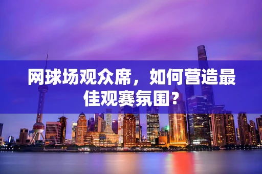 网球场观众席，如何营造最佳观赛氛围？