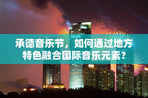 承德音乐节，如何通过地方特色融合国际音乐元素？