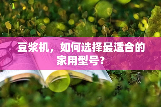 豆浆机，如何选择最适合的家用型号？
