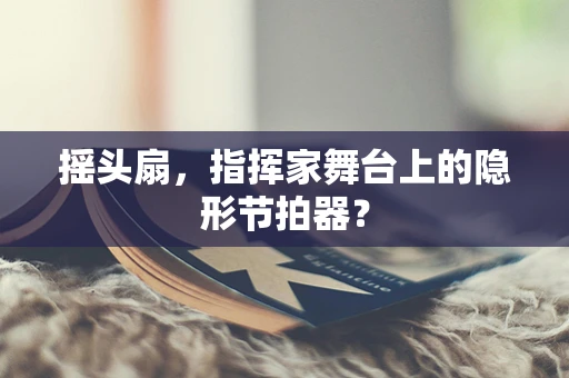 摇头扇，指挥家舞台上的隐形节拍器？