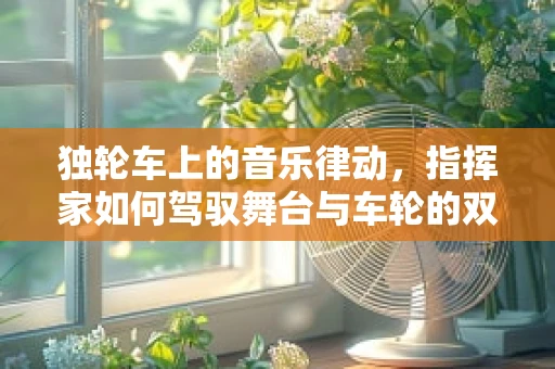 独轮车上的音乐律动，指挥家如何驾驭舞台与车轮的双重挑战？