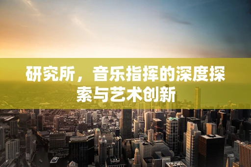 研究所，音乐指挥的深度探索与艺术创新