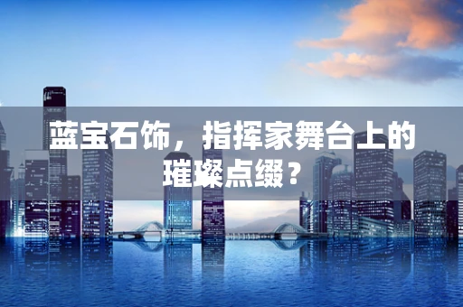 蓝宝石饰，指挥家舞台上的璀璨点缀？