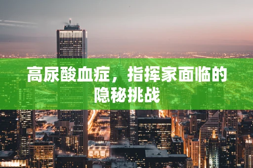 高尿酸血症，指挥家面临的隐秘挑战
