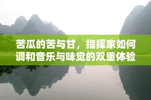 苦瓜的苦与甘，指挥家如何调和音乐与味觉的双重体验？