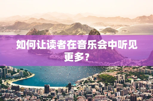 如何让读者在音乐会中听见更多？
