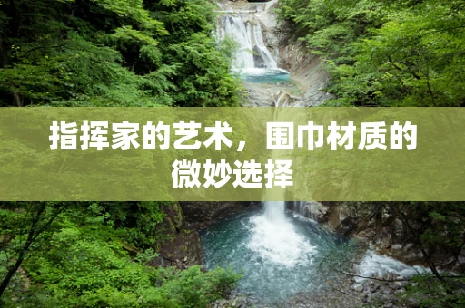 指挥家的艺术，围巾材质的微妙选择