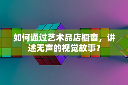 如何通过艺术品店橱窗，讲述无声的视觉故事？