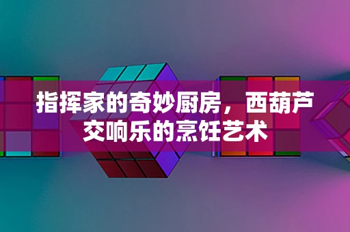 指挥家的奇妙厨房，西葫芦交响乐的烹饪艺术