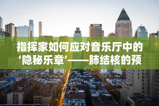 指挥家如何应对音乐厅中的‘隐秘乐章’——肺结核的预防与控制