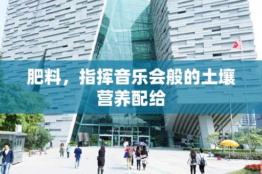 肥料，指挥音乐会般的土壤营养配给