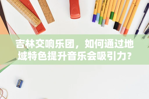 吉林交响乐团，如何通过地域特色提升音乐会吸引力？