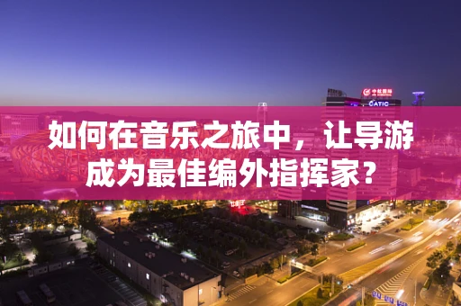 如何在音乐之旅中，让导游成为最佳编外指挥家？