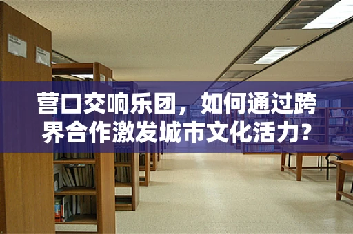 营口交响乐团，如何通过跨界合作激发城市文化活力？