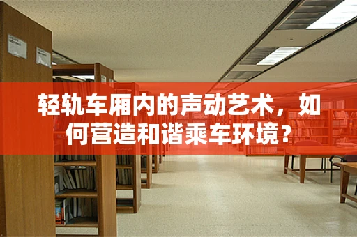 轻轨车厢内的声动艺术，如何营造和谐乘车环境？