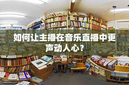 如何让主播在音乐直播中更声动人心？