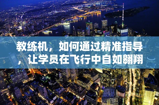 教练机，如何通过精准指导，让学员在飞行中自如翱翔？