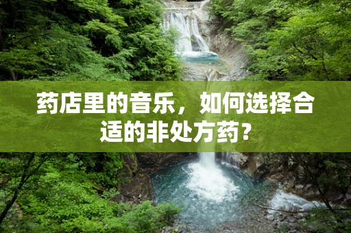 药店里的音乐，如何选择合适的非处方药？