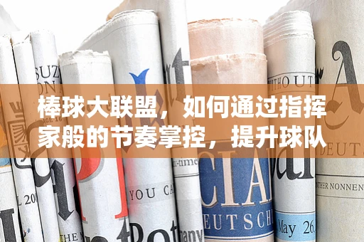 棒球大联盟，如何通过指挥家般的节奏掌控，提升球队表现？