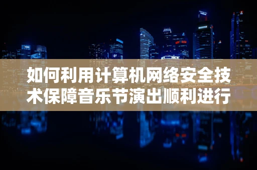 如何利用计算机网络安全技术保障音乐节演出顺利进行？