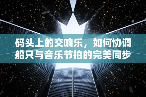 码头上的交响乐，如何协调船只与音乐节拍的完美同步？