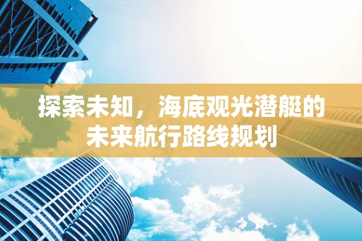 探索未知，海底观光潜艇的未来航行路线规划