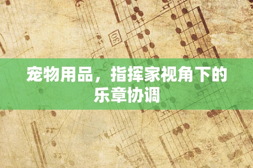 宠物用品，指挥家视角下的乐章协调
