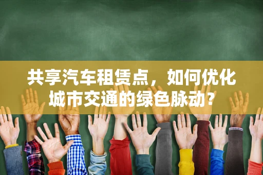 共享汽车租赁点，如何优化城市交通的绿色脉动？