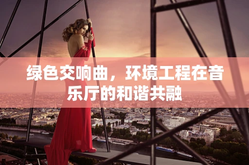 绿色交响曲，环境工程在音乐厅的和谐共融