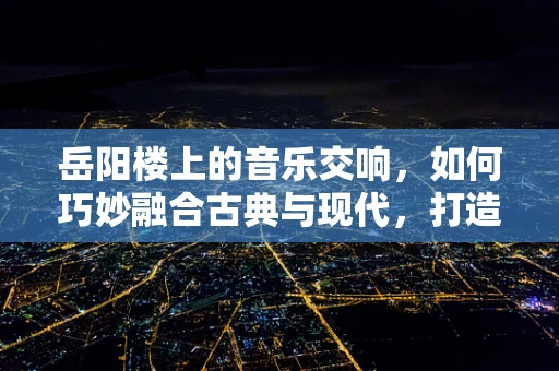 岳阳楼上的音乐交响，如何巧妙融合古典与现代，打造独特指挥风格？