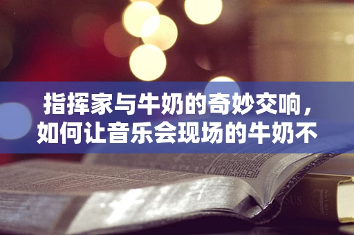 指挥家与牛奶的奇妙交响，如何让音乐会现场的牛奶不溢出的秘密？