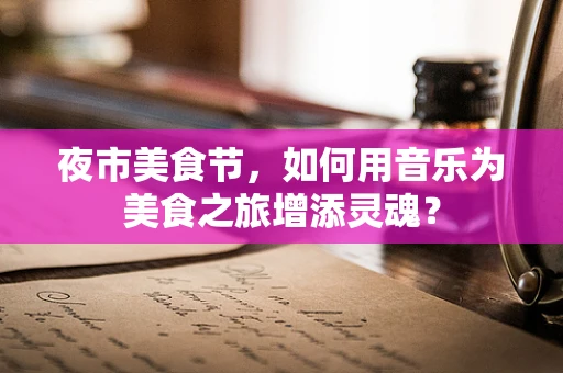夜市美食节，如何用音乐为美食之旅增添灵魂？