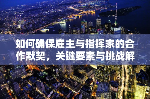 如何确保雇主与指挥家的合作默契，关键要素与挑战解析